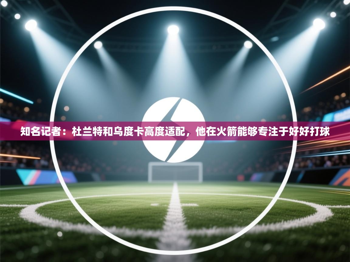 知名记者：杜兰特和乌度卡高度适配，他在火箭能够专注于好好打球