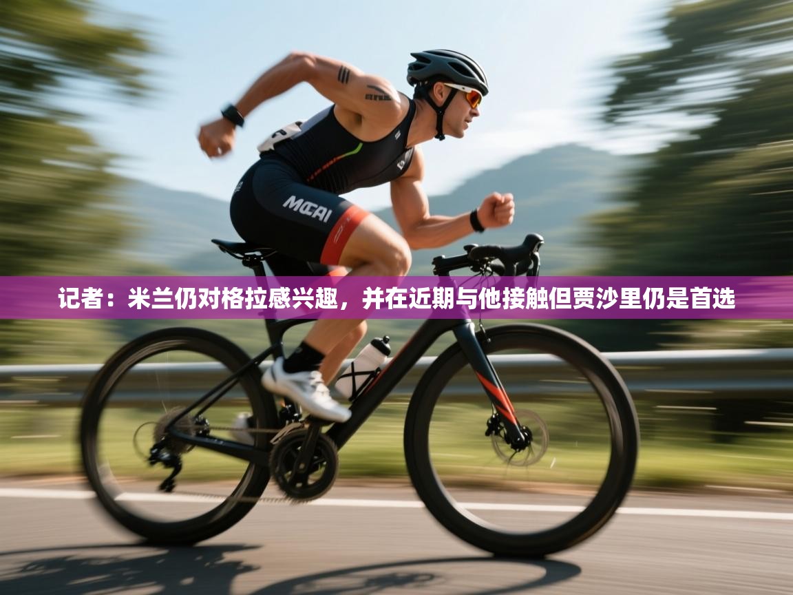 记者：米兰仍对格拉感兴趣，并在近期与他接触但贾沙里仍是首选