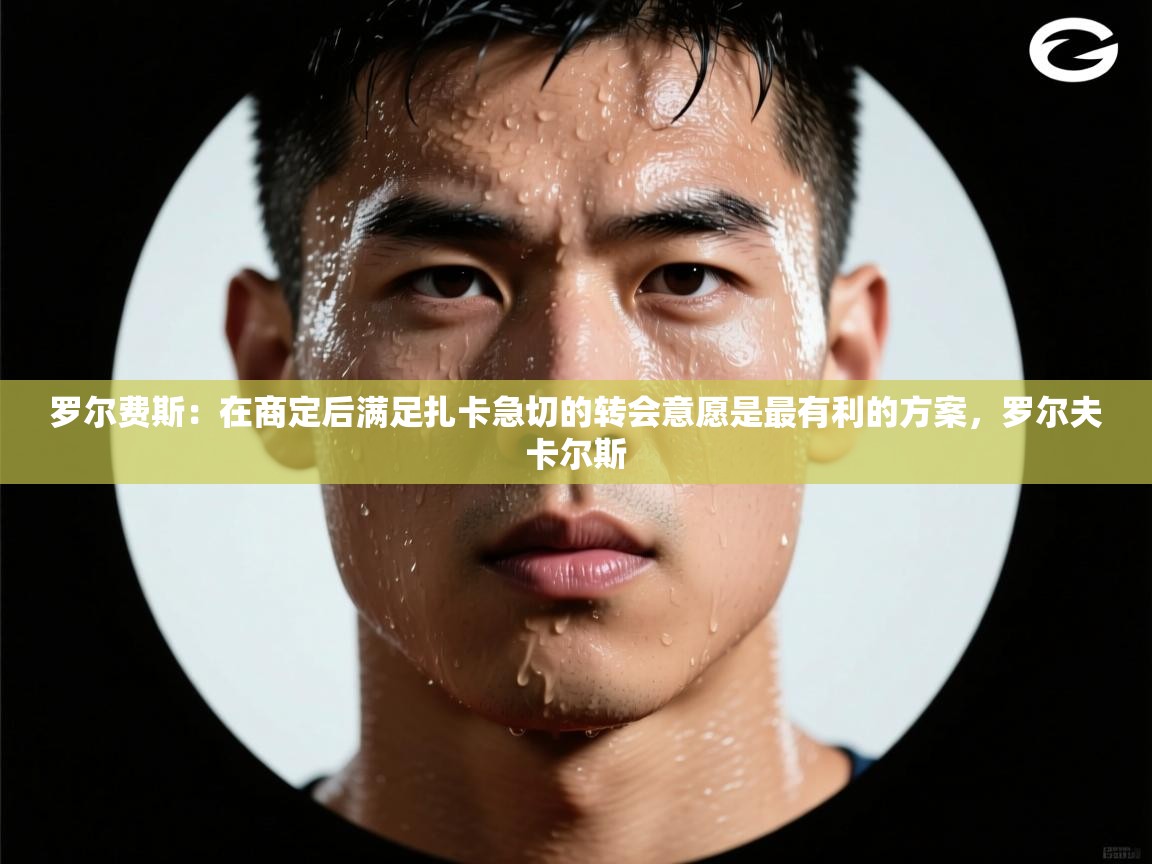 罗尔费斯：在商定后满足扎卡急切的转会意愿是最有利的方案，罗尔夫卡尔斯