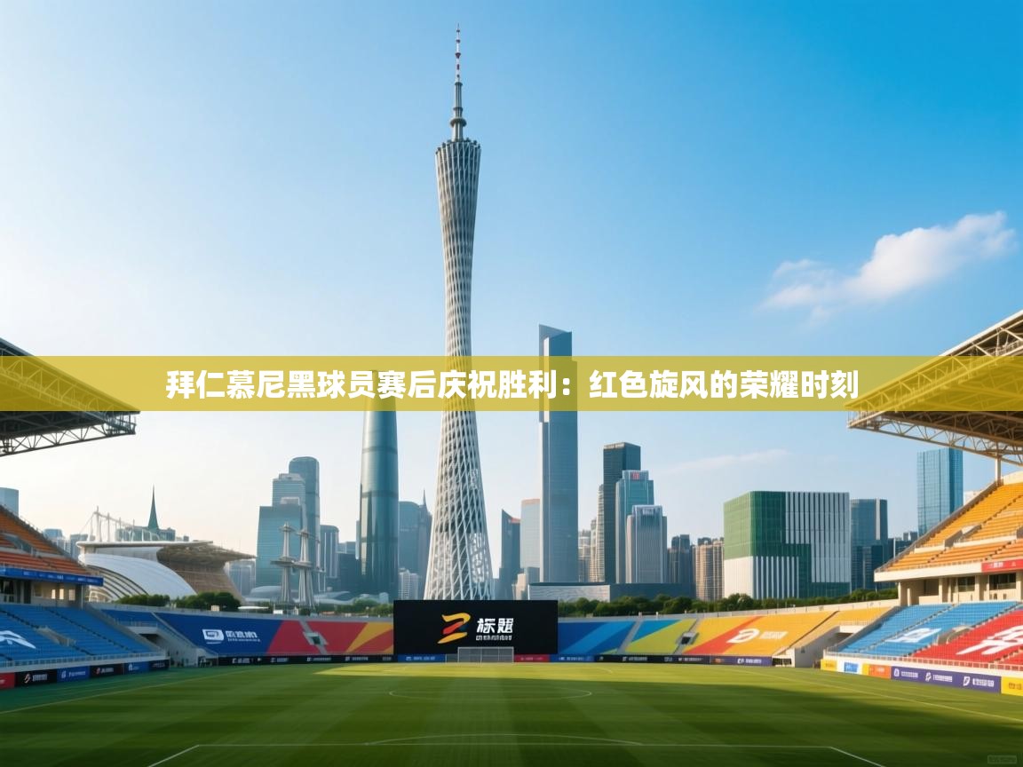 拜仁慕尼黑球员赛后庆祝胜利：红色旋风的荣耀时刻