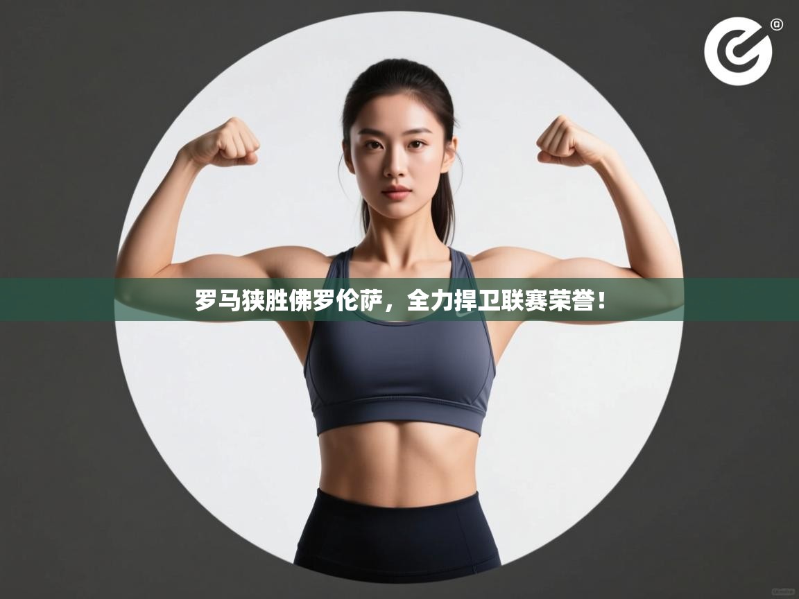 罗马狭胜佛罗伦萨，全力捍卫联赛荣誉！