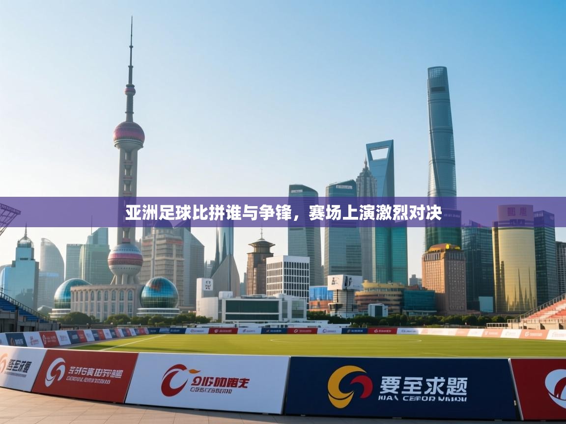 亚洲足球比拼谁与争锋，赛场上演激烈对决